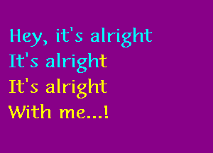 Hey, it's alright
It's alright

It's alright
With me...!