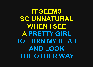 IT SEEMS
SO UNNATURAL
WHEN I SEE
A PRETTY GIRL
TO TURN MY HEAD
AND LOOK

TH E 0TH ER WAY I