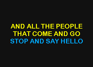 AND ALL THE PEOPLE

THAT COME AND GO
STOP AND SAY HELLO