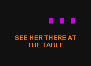 SEE HER THERE AT
THETABLE