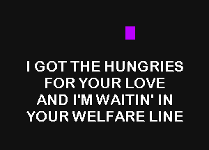 IGOTTHE HUNGRIES
FOR YOUR LOVE
AND I'M WAITIN' IN

YOURWELFARE LINE l