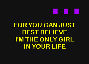 FOR YOU CAN JUST
BEST BELIEVE
I'M THEONLYGIRL
IN YOUR LIFE

g