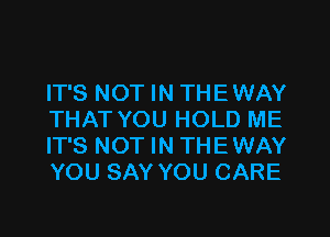 IT'S NOT IN THEWAY
THAT YOU HOLD ME
IT'S NOT IN THEWAY
YOU SAY YOU CARE