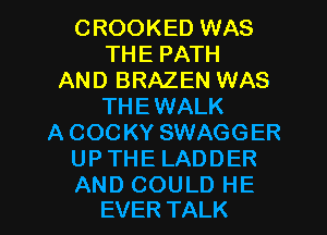 CROOKED WAS
THEPATH
AND BRAZEN WAS
THE WALK
ACOCKYSWAGGER
UPTHELADDER

AND COULD HE
EVER TALK l
