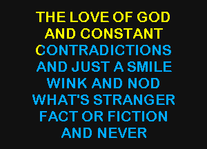 THE LOVE OF GOD
AND CONSTANT
CONTRADICTIONS
AND JUST A SMILE
WINK AND NOD
WHAT'S STRANGER

FACT OR FICTION
AND NEVER l
