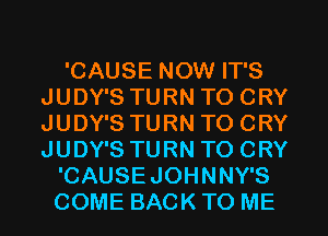 'CAUSE NOW IT'S
JUDY'S TURN TO CRY
JUDY'S TURN TO CRY
JUDY'S TURN TO CRY

'CAUSEJOHNNY'S
COME BACK TO ME