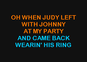 OH WHEN JUDY LEFT
WITH JOHNNY

AT MY PARTY
AND CAME BACK
WEARIN' HIS RING