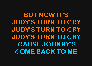 BUT NOW IT'S
JUDY'S TURN TO CRY
JUDY'S TURN TO CRY
JUDY'S TURN TO CRY

'CAUSEJOHNNY'S
COME BACK TO ME