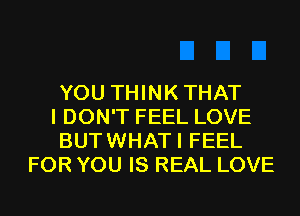 YOU THINKTHAT

I DON'T FEEL LOVE

BUTWHATI FEEL
FOR YOU IS REAL LOVE