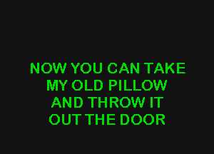NOW YOU CAN TAKE

MY OLD PILLOW
AND THROW IT
OUT THE DOOR