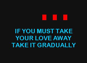 IF YOU MUST TAKE

YOUR LOVE AWAY
TAKE IT GRADUALLY