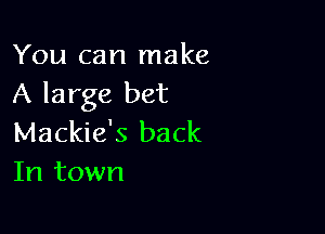 You can make
A large bet

Mackie's back
In town