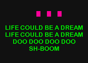 LIFE COULD BE A DREAM
LIFE COULD BE A DREAM
D00 D00 D00 D00
SH-BOOM