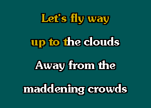 Let's fly way
up to the clouds

Away from the

maddening crowds