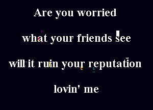 Are you worried
What your friends gee
Will'it rwin your reputation

lovin' me