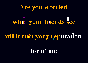 Are you worried
What your quends gee
Will'it rwin your reputation

lovin' me