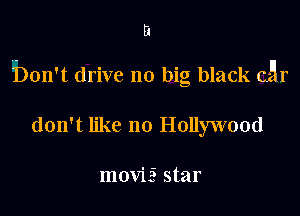 fa

bon't drive no big black car

don't like 110 Hollywood

movizS star