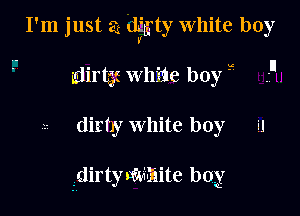 I'm just a dfgty White boy

idirtgi whirle boy 'K' 
dirhy white boy u

idirtymaaite bog