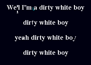 Wei! I'mLa dirty White boy

dirty white boy
yeah dirty white bOJ

dirty White boy