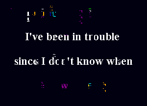 I've been in trouble

sincm I (it t 't know when