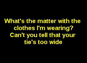 What's the matter with the
clothes I'm wearing?

Can't you tell that your
tie's too wide