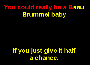 You could really be a Beau
Brummel baby

If you just give it half
a chance.