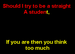 Should I try to be a straight
A student,

If you are then you think
too much