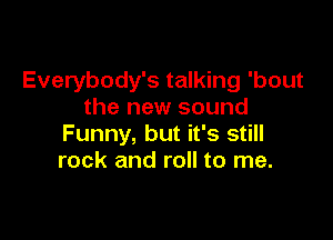 Everybody's talking 'bout
the new sound

Funny, but it's still
rock and roll to me.