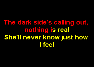 The dark side's calling out,
nothing is real

She'll never know just how
I feel