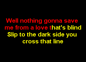 Well nothing gonna save
me from a love that's blind
Slip to the dark side you
cross that line