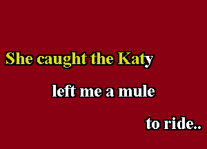 She caught the Katy

left me a mule

to ride..