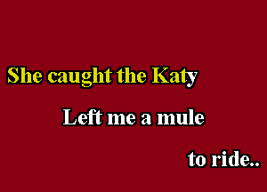 She caught the Katy

Left me a mule

to ride..