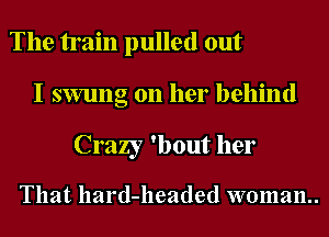 The train pulled out
I swung on her behind

Crazy 'bout her

That hard-headed woman