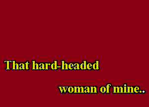 That hard-headed

woman of mine..
