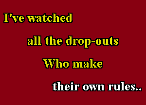 I've watched

all the drop-outs

W ho make

their own rules..