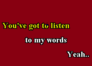 Y ou've got to listen

to my words

Yeah.