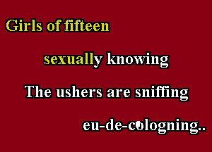 Girls of fifteen

sexually knowing

The ushers are sniffing

eu-de-cologningn