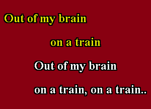 Out of my brain

on a train

Out of my brain

on a train, on a train..