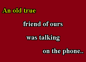 An old'true

friend of ours

was talking

on the phone..