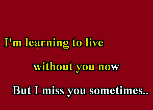 I'm learning to live

Without you now

But I miss you sometimes..