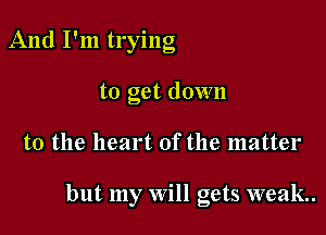 And I'm trying
to get down

to the heart of the matter

but my Will gets weak.