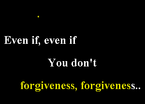 Even if, even if

You don't

forglveness, forglveness..