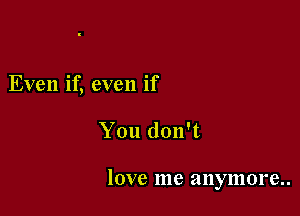 Even if, even if

You don't

love me anymore..