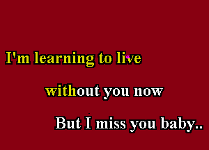I'm learning to live

Without you now

But I miss you baby..
