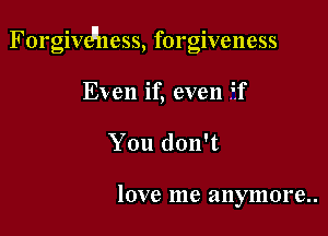 Forgivdhess, forgiveness

Even if, even if
You don't

love me anymore..