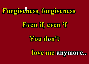 Forgivdhess, forgiveness

Even if, even W
You don't

love me anymore..