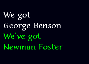 We got
George Benson

We've got
Newman Foster