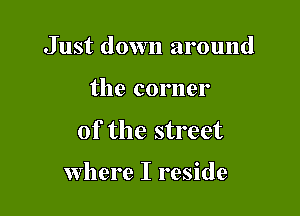 Just down around

the corner

of the street

Where I reside