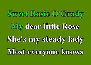 Sweet Rosie O'Grady
NIy dear little Rose

She's my steady lady

NIost everyone knows