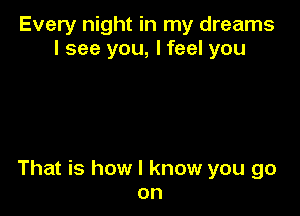 Every night in my dreams
I see you, I feel you

That is how I know you go
on